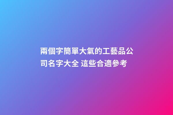兩個字簡單大氣的工藝品公司名字大全 這些合適參考-第1張-公司起名-玄機派
